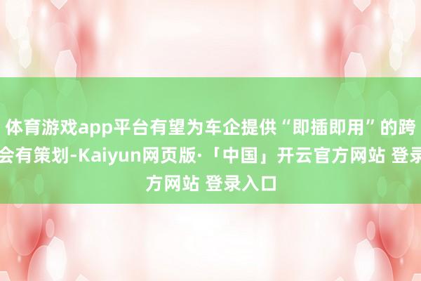 体育游戏app平台有望为车企提供“即插即用”的跨域和会有策划-Kaiyun网页版·「中国」开云官方网站 登录入口