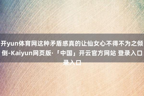 开yun体育网这种矛盾感真的让仙女心不得不为之倾倒-Kaiyun网页版·「中国」开云官方网站 登录入口