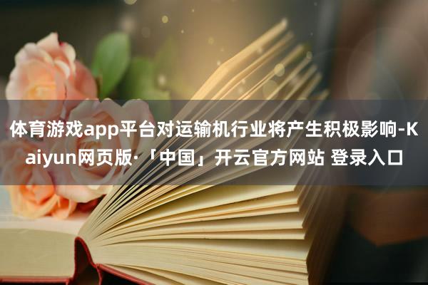 体育游戏app平台对运输机行业将产生积极影响-Kaiyun网页版·「中国」开云官方网站 登录入口