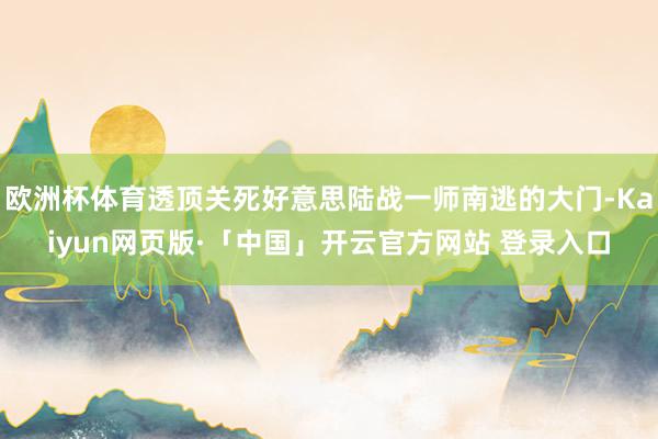 欧洲杯体育透顶关死好意思陆战一师南逃的大门-Kaiyun网页版·「中国」开云官方网站 登录入口