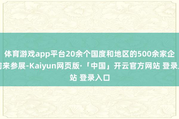 体育游戏app平台20余个国度和地区的500余家企业前来参展-Kaiyun网页版·「中国」开云官方网站 登录入口