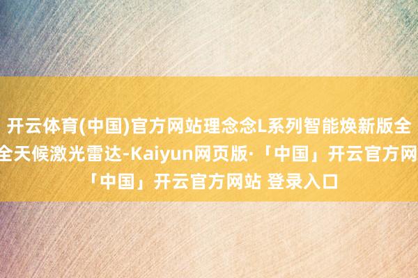 开云体育(中国)官方网站理念念L系列智能焕新版全系标配ATL全天候激光雷达-Kaiyun网页版·「中国」开云官方网站 登录入口