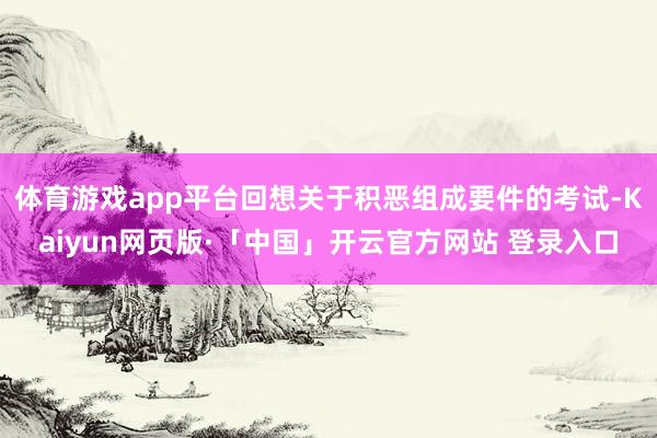 体育游戏app平台回想关于积恶组成要件的考试-Kaiyun网页版·「中国」开云官方网站 登录入口