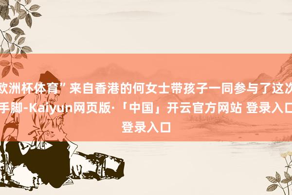 欧洲杯体育”来自香港的何女士带孩子一同参与了这次手脚-Kaiyun网页版·「中国」开云官方网站 登录入口