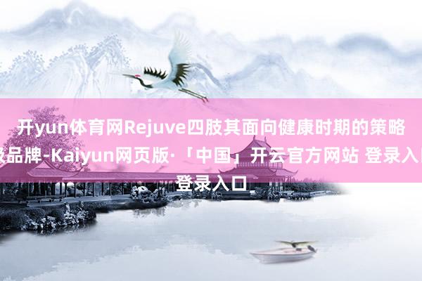 开yun体育网Rejuve四肢其面向健康时期的策略级品牌-Kaiyun网页版·「中国」开云官方网站 登录入口