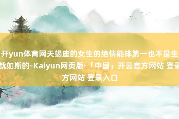 开yun体育网天蝎座的女生的绝情能排第一也不是生下来就如斯的-Kaiyun网页版·「中国」开云官方网站 登录入口