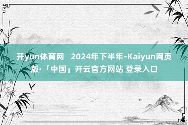 开yun体育网   2024年下半年-Kaiyun网页版·「中国」开云官方网站 登录入口