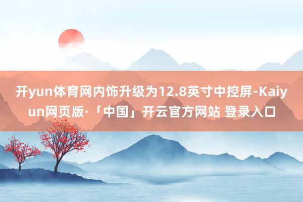 开yun体育网内饰升级为12.8英寸中控屏-Kaiyun网页版·「中国」开云官方网站 登录入口