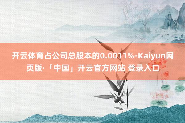 开云体育占公司总股本的0.0011%-Kaiyun网页版·「中国」开云官方网站 登录入口