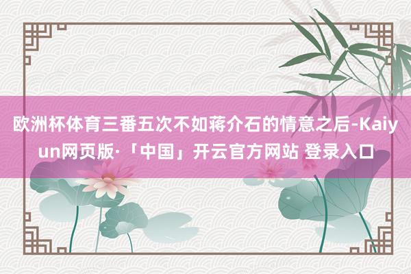 欧洲杯体育三番五次不如蒋介石的情意之后-Kaiyun网页版·「中国」开云官方网站 登录入口