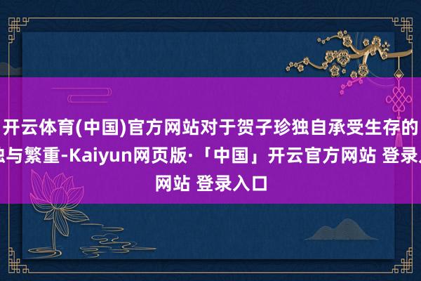 开云体育(中国)官方网站对于贺子珍独自承受生存的孤独与繁重-Kaiyun网页版·「中国」开云官方网站 登录入口