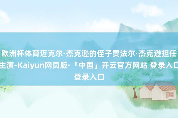 欧洲杯体育迈克尔·杰克逊的侄子贾法尔·杰克逊担任主演-Kaiyun网页版·「中国」开云官方网站 登录入口