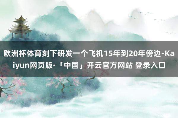 欧洲杯体育刻下研发一个飞机15年到20年傍边-Kaiyun网页版·「中国」开云官方网站 登录入口