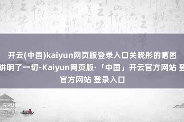 开云(中国)kaiyun网页版登录入口关晓彤的晒图似乎也讲明了一切-Kaiyun网页版·「中国」开云官方网站 登录入口
