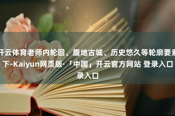 开云体育老师内轮回、腹地古城、历史悠久等轮廓要素下-Kaiyun网页版·「中国」开云官方网站 登录入口
