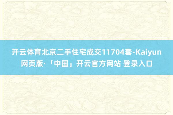 开云体育北京二手住宅成交11704套-Kaiyun网页版·「中国」开云官方网站 登录入口