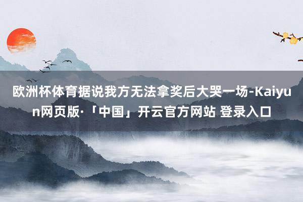 欧洲杯体育据说我方无法拿奖后大哭一场-Kaiyun网页版·「中国」开云官方网站 登录入口