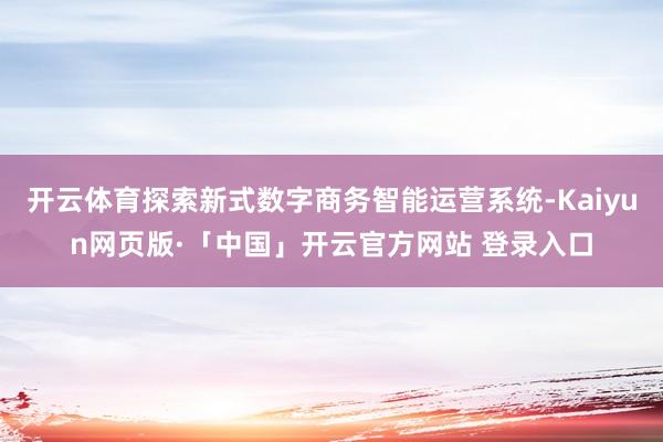 开云体育探索新式数字商务智能运营系统-Kaiyun网页版·「中国」开云官方网站 登录入口