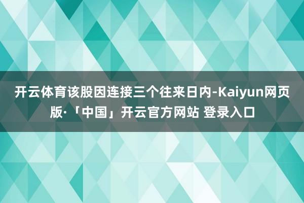 开云体育该股因连接三个往来日内-Kaiyun网页版·「中国」开云官方网站 登录入口