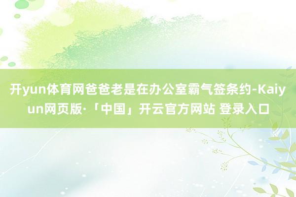 开yun体育网爸爸老是在办公室霸气签条约-Kaiyun网页版·「中国」开云官方网站 登录入口