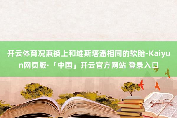 开云体育况兼换上和维斯塔潘相同的软胎-Kaiyun网页版·「中国」开云官方网站 登录入口