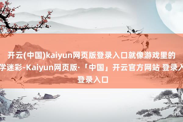 开云(中国)kaiyun网页版登录入口就像游戏里的光学迷彩-Kaiyun网页版·「中国」开云官方网站 登录入口