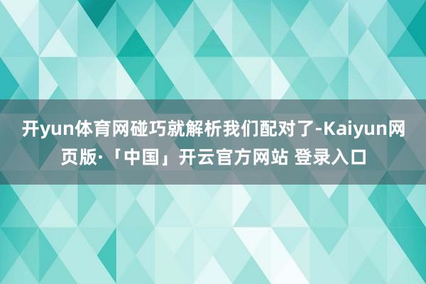 开yun体育网碰巧就解析我们配对了-Kaiyun网页版·「中国」开云官方网站 登录入口