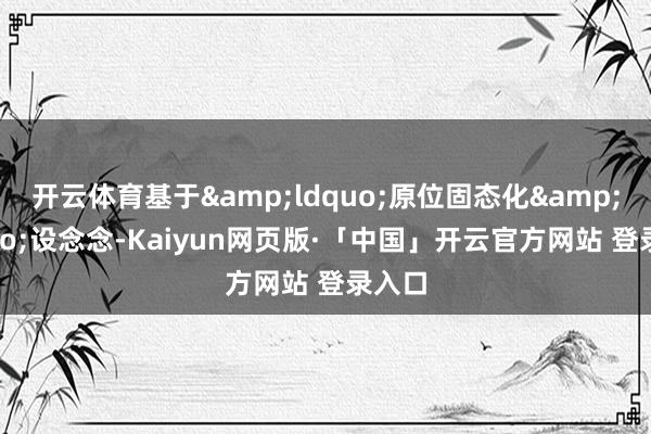 开云体育基于&ldquo;原位固态化&rdquo;设念念-Kaiyun网页版·「中国」开云官方网站 登录入口