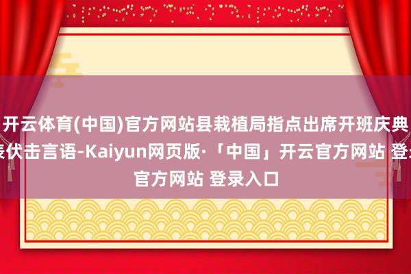 开云体育(中国)官方网站县栽植局指点出席开班庆典并发表伏击言语-Kaiyun网页版·「中国」开云官方网站 登录入口