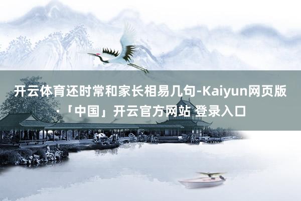 开云体育还时常和家长相易几句-Kaiyun网页版·「中国」开云官方网站 登录入口