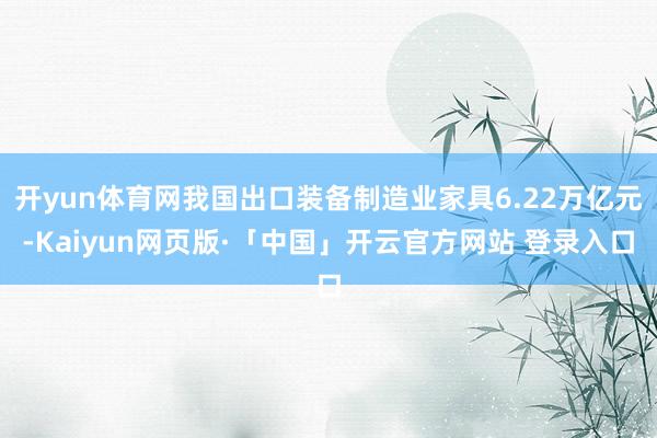 开yun体育网我国出口装备制造业家具6.22万亿元-Kaiyun网页版·「中国」开云官方网站 登录入口