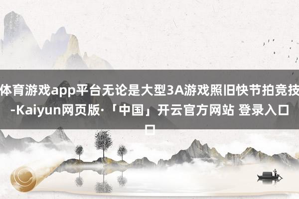 体育游戏app平台无论是大型3A游戏照旧快节拍竞技-Kaiyun网页版·「中国」开云官方网站 登录入口