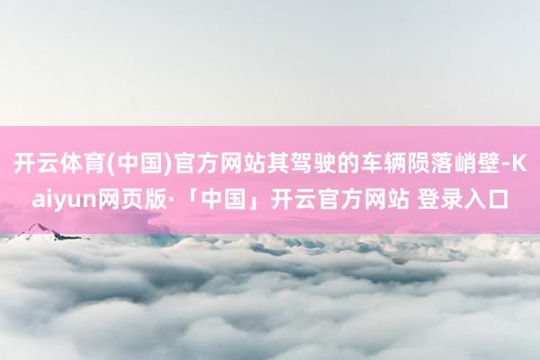 开云体育(中国)官方网站其驾驶的车辆陨落峭壁-Kaiyun网页版·「中国」开云官方网站 登录入口