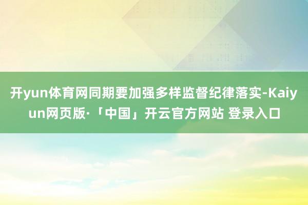 开yun体育网同期要加强多样监督纪律落实-Kaiyun网页版·「中国」开云官方网站 登录入口