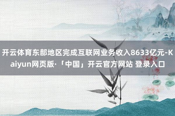 开云体育东部地区完成互联网业务收入8633亿元-Kaiyun网页版·「中国」开云官方网站 登录入口