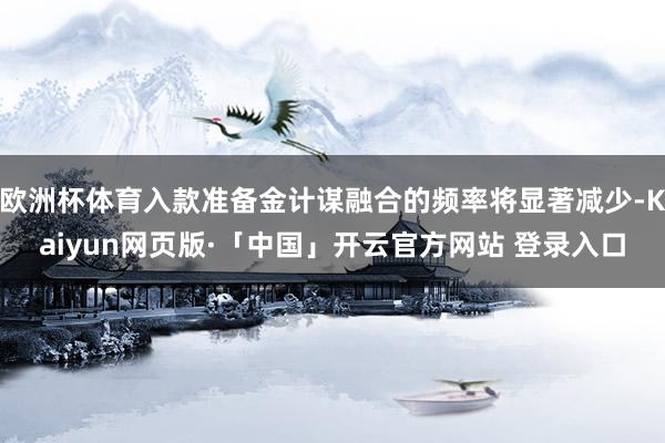 欧洲杯体育入款准备金计谋融合的频率将显著减少-Kaiyun网页版·「中国」开云官方网站 登录入口