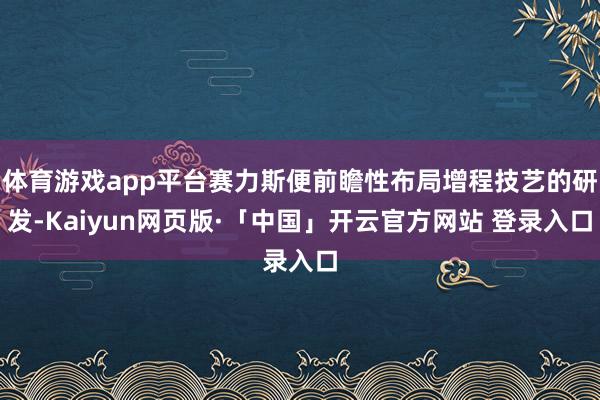 体育游戏app平台赛力斯便前瞻性布局增程技艺的研发-Kaiyun网页版·「中国」开云官方网站 登录入口