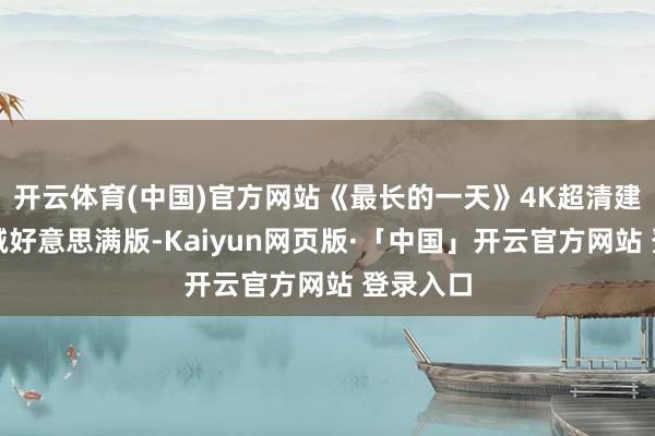 开云体育(中国)官方网站《最长的一天》4K超清建造无删减好意思满版-Kaiyun网页版·「中国」开云官方网站 登录入口