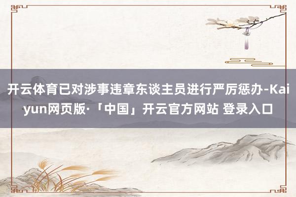 开云体育已对涉事违章东谈主员进行严厉惩办-Kaiyun网页版·「中国」开云官方网站 登录入口