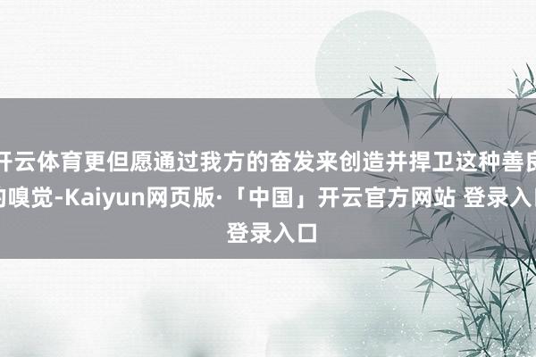 开云体育更但愿通过我方的奋发来创造并捍卫这种善良的嗅觉-Kaiyun网页版·「中国」开云官方网站 登录入口