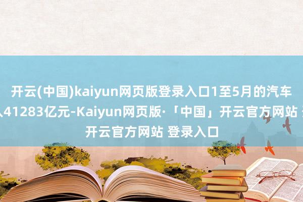 开云(中国)kaiyun网页版登录入口1至5月的汽车行业收入41283亿元-Kaiyun网页版·「中国」开云官方网站 登录入口