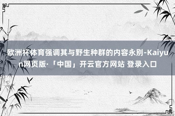 欧洲杯体育强调其与野生种群的内容永别-Kaiyun网页版·「中国」开云官方网站 登录入口