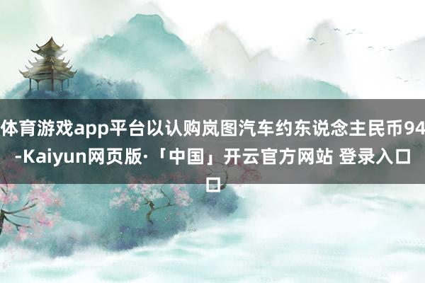 体育游戏app平台以认购岚图汽车约东说念主民币94-Kaiyun网页版·「中国」开云官方网站 登录入口