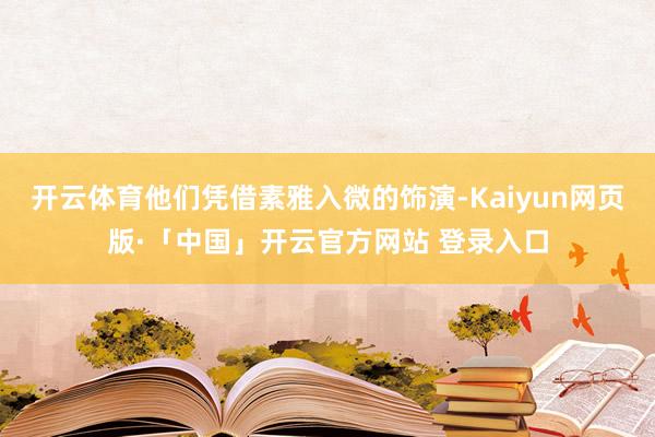 开云体育他们凭借素雅入微的饰演-Kaiyun网页版·「中国」开云官方网站 登录入口