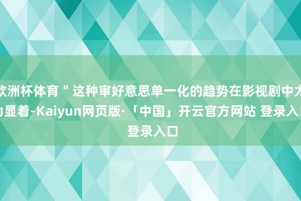 欧洲杯体育＂这种审好意思单一化的趋势在影视剧中尤为显着-Kaiyun网页版·「中国」开云官方网站 登录入口