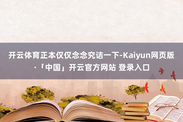 开云体育正本仅仅念念究诘一下-Kaiyun网页版·「中国」开云官方网站 登录入口
