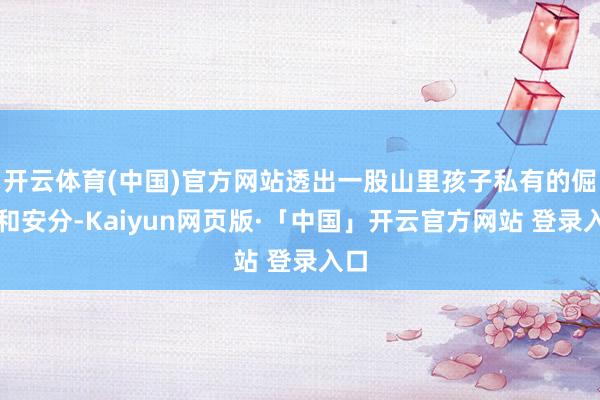 开云体育(中国)官方网站透出一股山里孩子私有的倔强和安分-Kaiyun网页版·「中国」开云官方网站 登录入口