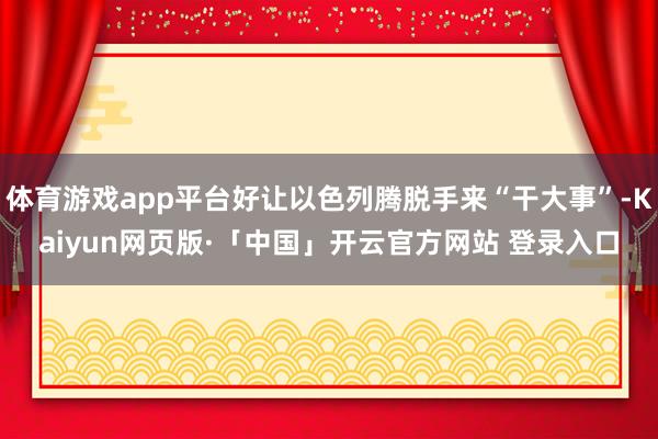 体育游戏app平台好让以色列腾脱手来“干大事”-Kaiyun网页版·「中国」开云官方网站 登录入口