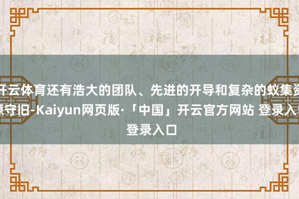 开云体育还有浩大的团队、先进的开导和复杂的蚁集资源守旧-Kaiyun网页版·「中国」开云官方网站 登录入口