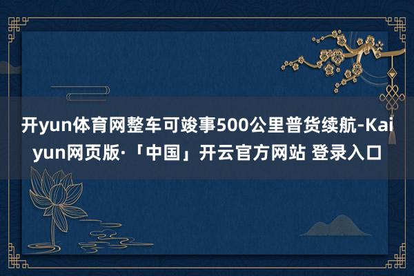 开yun体育网整车可竣事500公里普货续航-Kaiyun网页版·「中国」开云官方网站 登录入口